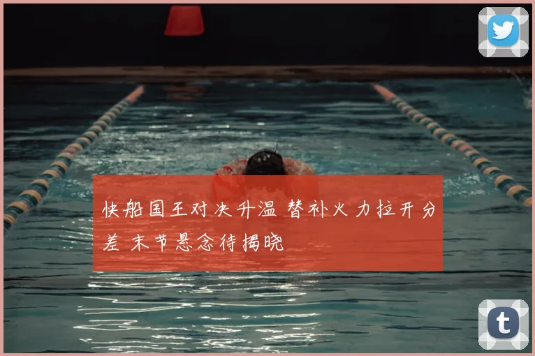 快船国王对决升温 替补火力拉开分差 末节悬念待揭晓