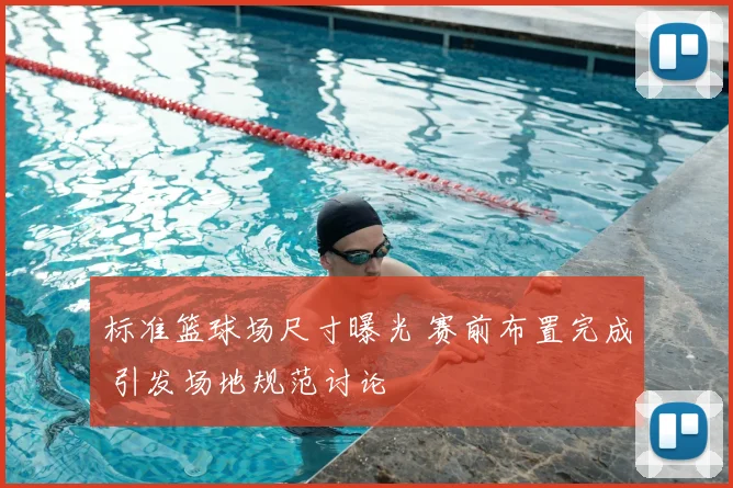 标准篮球场尺寸曝光 赛前布置完成 引发场地规范讨论