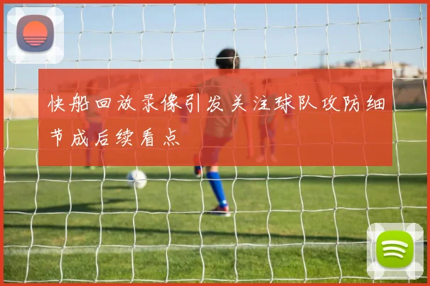 快船回放录像引发关注球队攻防细节成后续看点