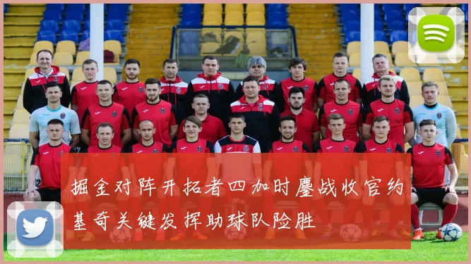 掘金对阵开拓者四加时鏖战收官约基奇关键发挥助球队险胜