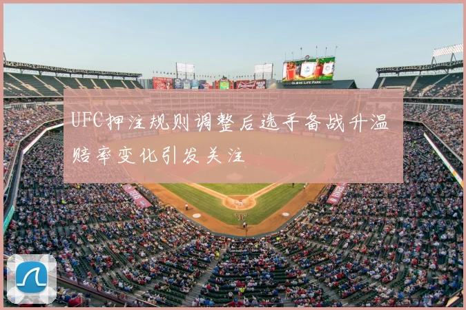 UFC押注规则调整后选手备战升温 赔率变化引发关注